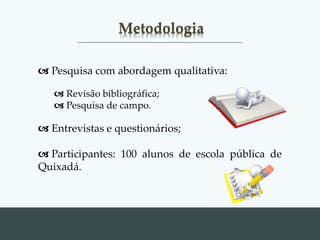Metodologia
 Pesquisa com abordagem qualitativa:
 Revisão bibliográfica;
 Pesquisa de campo.
 Entrevistas e questionários;
 Participantes: 100 alunos de escola pública de
Quixadá.
 