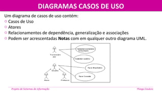 Verbo/objeto
ator
Um diagrama de casos de uso contém:
o Casos de Uso
o Atores
o Relacionamentos de dependência, generalização e associações
o Podem ser acrescentadas Notas com em qualquer outro diagrama UML.
Projeto de Sistemas de informação Thiago Casácio
DIAGRAMAS CASOS DE USODIAGRAMAS CASOS DE USO
 