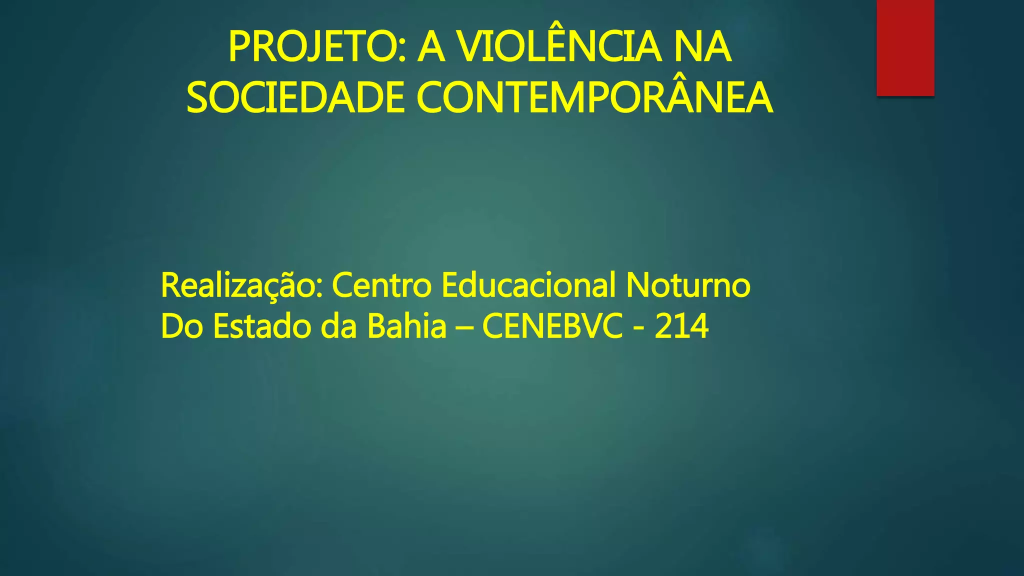 PROJETO: A VIOLÊNCIA NA
SOCIEDADE CONTEMPORÂNEA
Realização: Centro Educacional Noturno
Do Estado da Bahia – CENEBVC - 214
