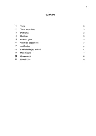 2 
SUMÁRIO 
1 Tema 3 
2 Tema específico 3 
3 Problema 3 
4 Hipótese 3 
5 Objetivo geral 3 
6 Objetivos específicos 3 
7 Justificativa 4 
8 Fundamentação teórica 4 
9 Metodologia 7 
10 Cronograma 8 
11 Referências 9 
 