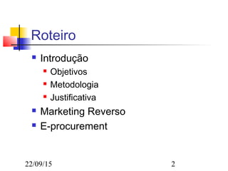 22/09/15 2
Roteiro
 Introdução
 Objetivos
 Metodologia
 Justificativa
 Marketing Reverso
 E-procurement
 
