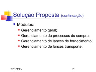 22/09/15 28
Solução Proposta (continuação)
 Módulos:
 Gerenciamento geral;
 Gerenciamento de processos de compra;
 Gerenciamento de lances de fornecimento;
 Gerenciamento de lances transporte;
 