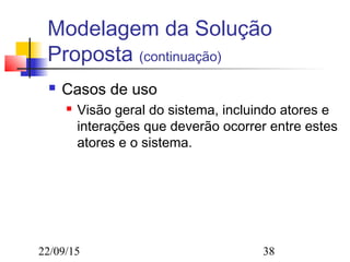 22/09/15 38
Modelagem da Solução
Proposta (continuação)
 Casos de uso
 Visão geral do sistema, incluindo atores e
interações que deverão ocorrer entre estes
atores e o sistema.
 