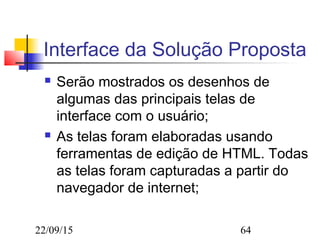 22/09/15 64
Interface da Solução Proposta
 Serão mostrados os desenhos de
algumas das principais telas de
interface com o usuário;
 As telas foram elaboradas usando
ferramentas de edição de HTML. Todas
as telas foram capturadas a partir do
navegador de internet;
 