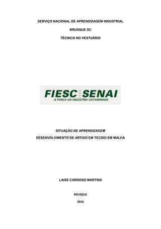 SERVIÇO NACIONAL DE APRENDIZAGEM INDUSTRIAL
BRUSQUE SC
TÉCNICO NO VESTUÁRIO
SITUAÇÃO DE APRENDIZAGEM
DESENVOLVIMENTO DE ARTIGO EM TECIDO EM MALHA
LAISE CARDOSO MARTINS
BRUSQUE
2016
 