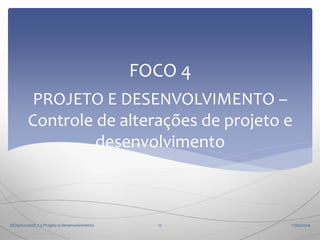 FOCO 4
PROJETO E DESENVOLVIMENTO –
Controle de alterações de projeto e
desenvolvimento

ISO9001:2008 7.3 Projeto e Desenvolvimento

12

17/02/2014

 