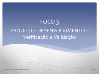 FOCO 3
PROJETO E DESENVOLVIMENTO –
Verificação e Validação

ISO9001:2008 7.3 Projeto e Desenvolvimento

9

17/02/2014

 