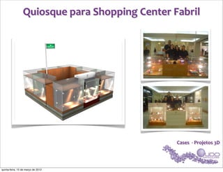Quiosque	
  para	
  Shopping	
  Center	
  Fabril




                                                          Cases	
  	
  -­‐	
  Projetos	
  3D




quinta-feira, 15 de março de 2012
 