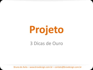 Projeto
               3 Dicas de Ouro



Bruno de Avila – www.bravdesign.com.br – contato@bravdesign.com.br
 