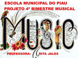 PROJETO 4º BIMESTRE MUSICAL
PROFESSORA: RITA JALES
ESCOLA MUNICIPAL DO PIAU
 