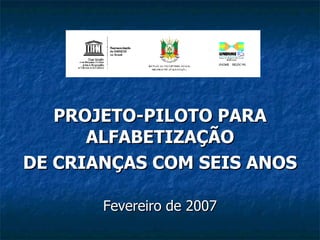 PROJETO-PILOTO PARA ALFABETIZAÇÃO DE CRIANÇAS COM SEIS ANOS Fevereiro de 2007 