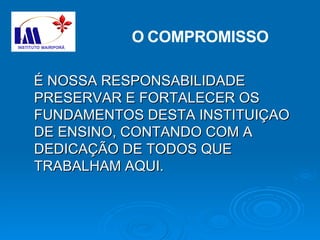 É NOSSA RESPONSABILIDADE PRESERVAR E FORTALECER OS FUNDAMENTOS DESTA INSTITUIÇAO DE ENSINO, CONTANDO COM A DEDICAÇÃO DE TODOS QUE TRABALHAM AQUI. O   COMPROMISSO 