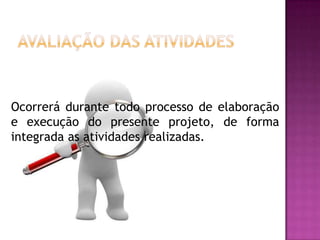 Ocorrerá durante todo processo de elaboração
e execução do presente projeto, de forma
integrada as atividades realizadas.
 