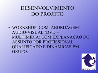 DESENVOLVIMENTO DO PROJETO WORKSHOP, COM  ABORDAGEM AUDIO-VISUAL (DVD – MULTIMIDIA),COM EXPLANAÇÃO DO ASSUNTO POR PROFISSIONAL QUALIFICADO E DINÂMICAS EM GRUPO. 
