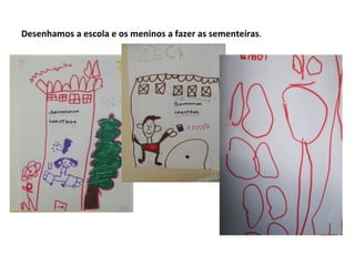 Desenhamos a escola e os meninos a fazer as sementeiras.
 