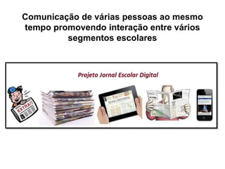 Comunicação de várias pessoas ao mesmo
tempo promovendo interação entre vários
segmentos escolares
 