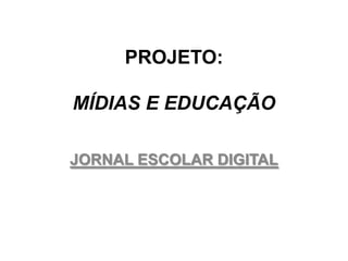 PROJETO:
MÍDIAS E EDUCAÇÃO
JORNAL ESCOLAR DIGITAL
 