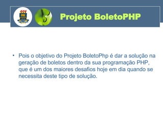 Pois o objetivo do Projeto BoletoPhp é dar a solução na geração de boletos dentro da sua programação PHP, que é um dos maiores desafios hoje em dia quando se necessita deste tipo de solução.  Projeto BoletoPHP 200 