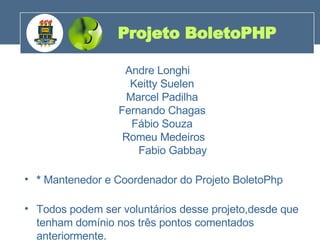 Andre Longhi  Keitty Suelen  Marcel Padilha  Fernando Chagas  Fábio Souza  Romeu Medeiros  Fabio Gabbay *  Mantenedor e Coordenador do Projeto BoletoPhp  Todos podem ser voluntários desse projeto,desde que tenham domínio nos três pontos comentados anteriormente.  Projeto BoletoPHP 200 