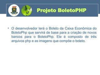 O desenvolvedor terá o Boleto da Caixa Econômica do BoletoPhp que servirá de base para a criação de novos bancos para o BoletoPhp. Ele é composto de três arquivos php e as imagens que compõe o boleto.  Projeto BoletoPHP 200 