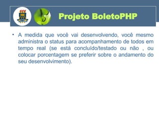 A medida que você vai desenvolvendo, você mesmo administra o status para acompanhamento de todos em tempo real (se está concluído/testado ou não , ou colocar porcentagem se preferir sobre o andamento do seu desenvolvimento). Projeto BoletoPHP 200 