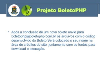 Após a conclusão de um novo boleto envie para boletophp@boletophp.com.br os arquivos com o código desenvolvido do Boleto.Será colocado o seu nome na área de créditos do site ,juntamente com os fontes para download e execução.  Projeto BoletoPHP 200 