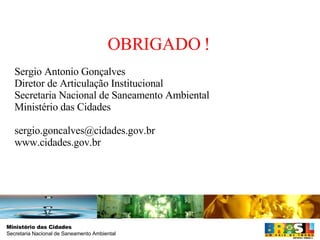 OBRIGADO ! Sergio Antonio Gonçalves Diretor de Articulação Institucional Secretaria Nacional de Saneamento Ambiental Ministério das Cidades [email_address] www.cidades.gov.br 