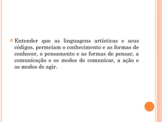 <ul><li>  </li></ul><ul><li>Entender que as linguagens artísticas e seus códigos, permeiam o conhecimento e as formas de c...