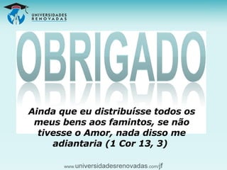 Ainda que eu distribuísse todos os meus bens aos famintos, se não tivesse o Amor, nada disso me adiantaria (1 Cor 13, 3)   