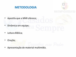 METODOLOGIA
• Apostila que a MMI oferece;
• Dinâmica em equipe;
• Leitura Bíblica;
• Oração;
• Apresentação de material multimídia.
 
