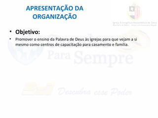 APRESENTAÇÃO DA
ORGANIZAÇÃO
• Objetivo:
• Promover o ensino da Palavra de Deus às igrejas para que vejam a si
mesmo como centros de capacitação para casamento e família.
 