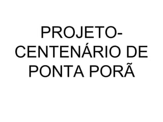 PROJETO-
CENTENÁRIO DE
 PONTA PORÃ
 