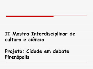 II Mostra Interdisciplinar de   cultura e ciência Projeto: Cidade em debate Pirenópolis 
