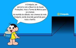 A Cinépolis, em
parceria com a Mauricio de Sousa
Produções, traz a Turma da Monica para
os cinemas.
As manhãs de sábado, nos cinemas da rede
Cinépolis, serão diversão garantida para
toda a família.
 