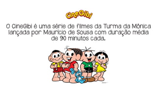 O CineGibi é uma série de filmes da Turma da Mônica
lançada por Maurício de Sousa com duração média
de 90 minutos cada.
 