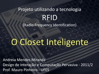 Projeto utilizando a tecnologia
                      RFID
           (Radio Frequency Identification)



    O Closet Inteligente
Andreia Mendes Miranda
Design de Interação e Computação Pervasiva - 2011/2
Prof. Mauro Pinheiro - UFES
 