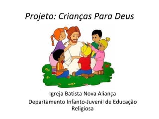 Projeto: Crianças Para Deus Igreja Batista Nova Aliança Departamento Infanto-Juvenil de Educação Religiosa 