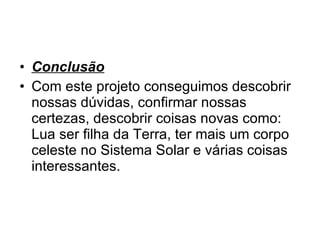 Conclusão Com este projeto conseguimos descobrir nossas dúvidas, confirmar nossas certezas, descobrir coisas novas como: Lua ser filha da Terra, ter mais um corpo celeste no Sistema Solar e várias coisas interessantes. 