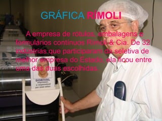 GRÁFICA  RÍMOLI A empresa de rótulos, embalagens e formulários contínuos Rímoli & Cia. De 32 indústrias que participaram da seletiva de melhor empresa do Estado, ela ficou entre uma das duas escolhidas. 