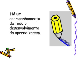 Há um acompanhamento de todo o desenvolvimento da aprendizagem.  