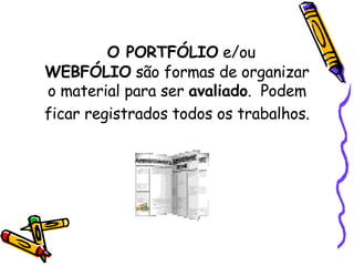 O PORTFÓLIO  e/ou WEBFÓLIO  são formas de organizar o material para ser  avaliado .  Podem ficar registrados todos os trabalhos.   