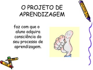 O PROJETO DE APRENDIZAGEM faz com que o aluno adquira consciência do seu processo de aprendizagem. 