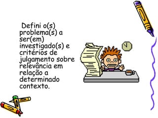 Defini o(s) problema(s) a ser(em) investigado(s) e critérios de julgamento sobre relevância em relação a determinado contexto. 