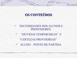 OS CONTEÚDOS NECESSIDADES DOS ALUNOS E PROFESSORES “ DÚVIDAS TEMPORÁRIAS”  E “ CERTEZAS PROVISÓRIAS”  ALUNO – PONTO DE PARTIDA 