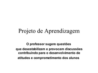 Projeto de Aprendizagem O professor sugere questões  que desestabilizam e provocam discussões contribuindo para o desenvolvimento de atitudes e comprometimento dos alunos   