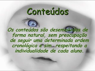 Conteúdos Os conteúdos são desenvolvidos de forma natural, sem preocupação de seguir uma determinada ordem cronológica e sim  respeitando a individualidade de cada aluno. 