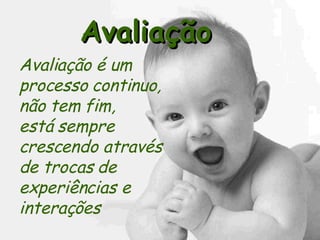 Avaliação Avaliação é um  processo continuo,  não tem fim,  está sempre  crescendo através  de trocas de  experiências e  interações 