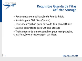 Requisitos Guarda da Fitas Off-site Storage Recomenda-se a utilização da Rua do Rócio Armário para 500 fitas (5 anos) Envelopes “bolha” para envio de fita para Off-site Malote contratado para Off-site Storage Treinamento de um responsável pela manipulação, classificação e armazenagem das fitas. 