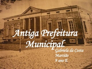 .  =.   Antiga   Prefeitura   Municipal . Gabriela da Costa Marcião 9 ano E 