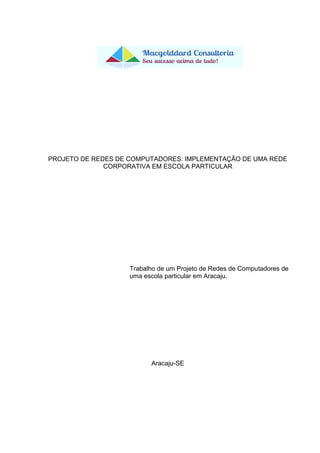PROJETO DE REDES DE COMPUTADORES: IMPLEMENTAÇÃO DE UMA REDE
CORPORATIVA EM ESCOLA PARTICULAR
Trabalho de um Projeto de Redes de Computadores de
uma escola particular em Aracaju.
Aracaju-SE
 